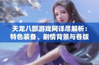 天龙八部游戏网详尽解析：特色装备、剧情背景与各版本特色介绍