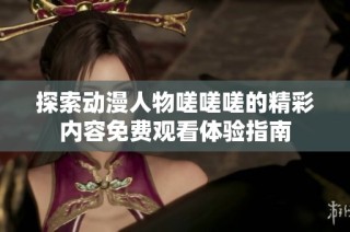 探索动漫人物嗟嗟嗟的精彩内容免费观看体验指南