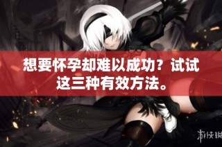 想要怀孕却难以成功？试试这三种有效方法。