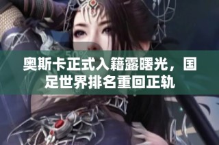 奥斯卡正式入籍露曙光，国足世界排名重回正轨