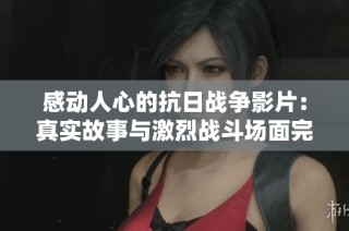 感动人心的抗日战争影片：真实故事与激烈战斗场面完美结合
