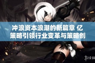 冲浪资本浪潮的新篇章 亿策略引领行业变革与策略创新