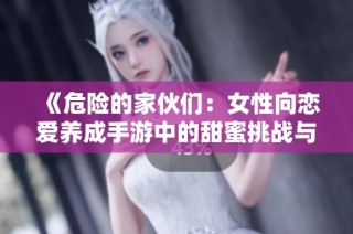 《危险的家伙们：女性向恋爱养成手游中的甜蜜挑战与冒险》