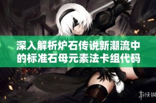 深入解析炉石传说新潮流中的标准石母元素法卡组代码及其玩法策略揭秘