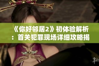 《你好邻居2》初体验解析：首关犯罪现场详细攻略揭秘