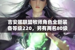 吉安娜联盟牧师角色全新装备等级220，另有两名80级角色准备作战