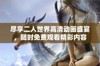 尽享二人世界高清动画盛宴，随时免费观看精彩内容