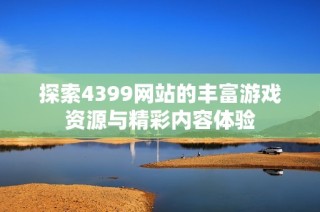探索4399网站的丰富游戏资源与精彩内容体验