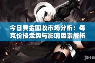 今日黄金回收市场分析：每克价格走势与影响因素解析