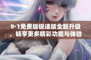 9·1免费版极速版全新升级，畅享更多精彩功能与体验