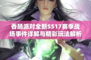 香肠派对全新SS17赛季战场事件详解与精彩玩法解析