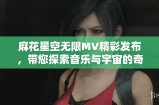 麻花星空无限MV精彩发布，带您探索音乐与宇宙的奇妙交融