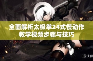 全面解析太极拳24式慢动作教学视频步骤与技巧