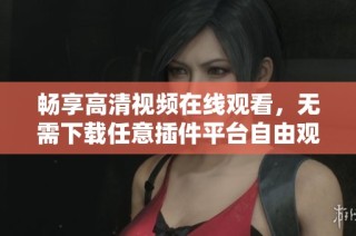畅享高清视频在线观看，无需下载任意插件平台自由观看