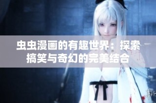 虫虫漫画的有趣世界：探索搞笑与奇幻的完美结合