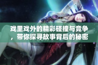 戏里戏外的精彩碰撞与竞争，带你探寻故事背后的秘密与魅力