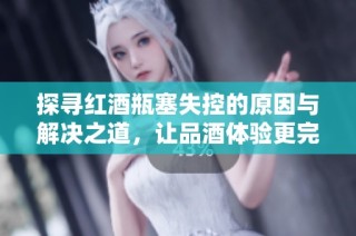 探寻红酒瓶塞失控的原因与解决之道，让品酒体验更完美