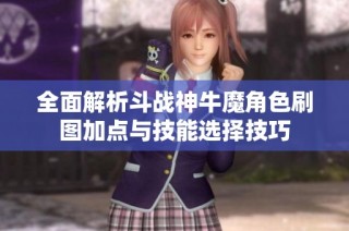 全面解析斗战神牛魔角色刷图加点与技能选择技巧