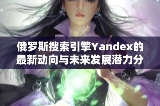 俄罗斯搜索引擎Yandex的最新动向与未来发展潜力分析