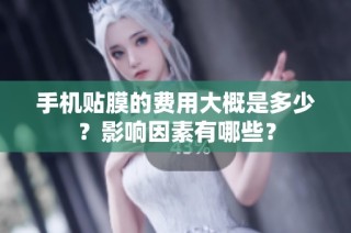 手机贴膜的费用大概是多少？影响因素有哪些？