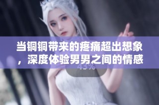 当铜铜带来的疼痛超出想象，深度体验男男之间的情感纠葛