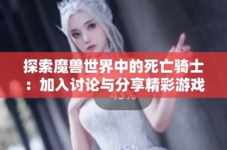 探索魔兽世界中的死亡骑士：加入讨论与分享精彩游戏体验的社区平台