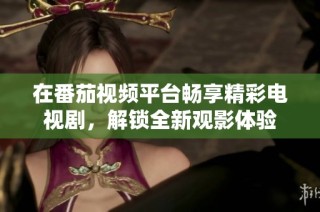在番茄视频平台畅享精彩电视剧，解锁全新观影体验