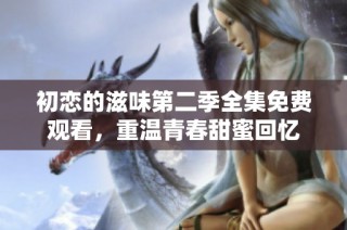 初恋的滋味第二季全集免费观看，重温青春甜蜜回忆