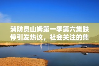 消防员山姆第一季第六集跌停引发热议，社会关注的焦点连续升温