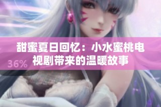 甜蜜夏日回忆：小水蜜桃电视剧带来的温暖故事