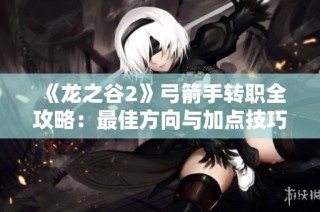 《龙之谷2》弓箭手转职全攻略：最佳方向与加点技巧详解