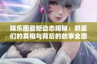 娱乐圈最新动态揭秘：明星们的真相与背后的故事全面揭晓