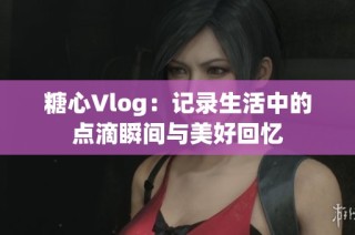 糖心Vlog：记录生活中的点滴瞬间与美好回忆