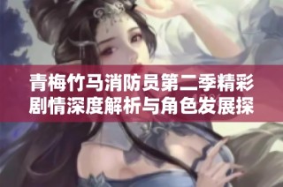 青梅竹马消防员第二季精彩剧情深度解析与角色发展探讨