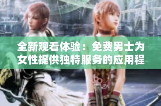 全新观看体验：免费男士为女性提供独特服务的应用程序