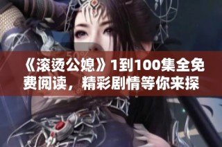 《滚烫公媳》1到100集全免费阅读，精彩剧情等你来探索