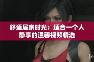 舒适居家时光：适合一个人静享的温馨视频精选