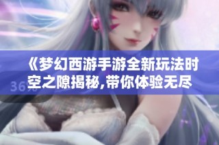 《梦幻西游手游全新玩法时空之隙揭秘,带你体验无尽惊喜与乐趣》