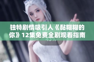 独特剧情吸引人《黏糊糊的你》12集免费全剧观看指南