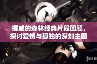 挪威的森林经典片段回顾，探讨爱情与孤独的深刻主题