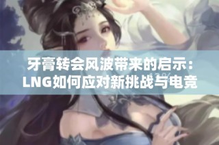 牙膏转会风波带来的启示：LNG如何应对新挑战与电竞未来展望