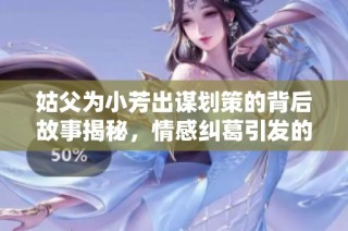 姑父为小芳出谋划策的背后故事揭秘，情感纠葛引发的深刻思考