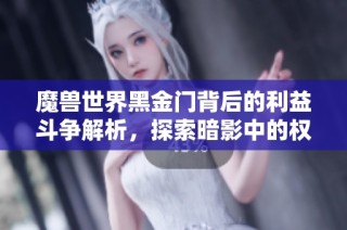 魔兽世界黑金门背后的利益斗争解析，探索暗影中的权力游戏与玩家互动