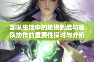 部队生活中的轮换制度与团队协作的重要性探讨与分析