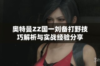 奥特曼ZZ国一刘备打野技巧解析与实战经验分享