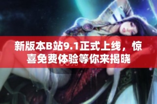 新版本B站9.1正式上线，惊喜免费体验等你来揭晓