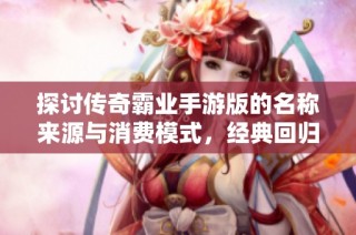 探讨传奇霸业手游版的名称来源与消费模式，经典回归还是消费陷阱？