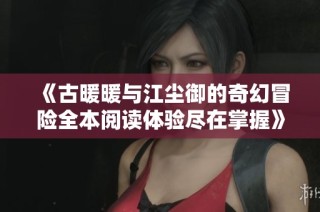 《古暖暖与江尘御的奇幻冒险全本阅读体验尽在掌握》