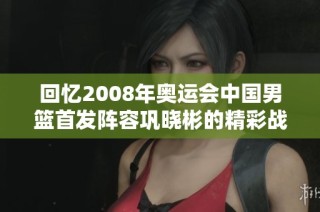 回忆2008年奥运会中国男篮首发阵容巩晓彬的精彩战术分析