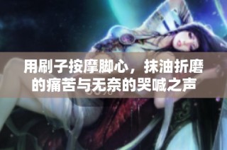 用刷子按摩脚心，抹油折磨的痛苦与无奈的哭喊之声